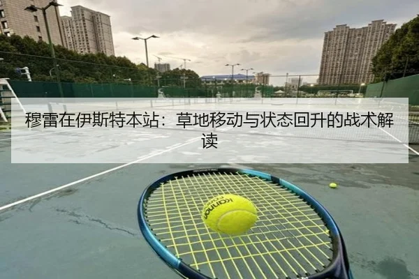 穆雷在伊斯特本站：草地移动与状态回升的战术解读